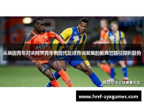 从埃因青年对决阿贾青年看现代足球青训发展的新典范路径探析趋势